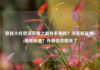 穿越火线登顶荣耀之巅有多硬核？天花板延伸or新瓶旧酒？升级快攻略来了