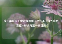 惊！苹果玩王者荣耀区服不全还不一样？官方态度+解决方案一文讲透
