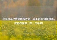 和平精英小地图路线攻略，新手防送/进阶提速，把航线圈型「捏」在手里！