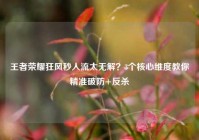 王者荣耀狂风秒人流太无解？3个核心维度教你精准破防+反杀