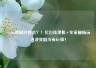 Steam能同时登录？！后台挂单机+全家桶畅玩这波爽翻所有玩家！
