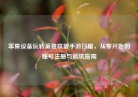 苹果设备玩转英雄联盟手游日服，从零开始的账号注册与避坑指南