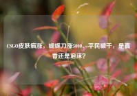 CSGO皮肤疯涨，蝴蝶刀涨5000、平民破千，是真香还是泡沫？