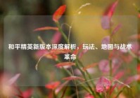 和平精英新版本深度解析，玩法、地图与战术革命