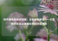 和平精英巅峰战神局！全程硬核解说——从落地钢枪到决赛圈吃鸡的终极博弈