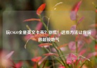 玩CSGO全是英文卡壳？别慌！这些方法让你玩得超接地气