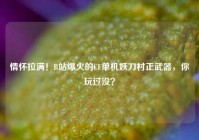 情怀拉满！B站爆火的CF单机妖刀村正武器，你玩过没？