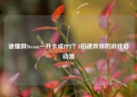 谁懂啊Steam一开卡成PPT？8招速救你的游戏启动器