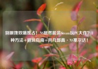 别眼馋双端独占！NS居然能装Steam玩PC大作？3种方法+避坑指南+共几部真·NS塞尔达！