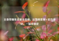 王者荣耀免流量全指南，运营商套餐+官方活动，一篇全搞定