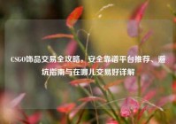 CSGO饰品交易全攻略，安全靠谱平台推荐、避坑指南与在哪儿交易好详解