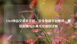 CSGO饰品交易全攻略，安全靠谱平台推荐、避坑指南与在哪儿交易好详解