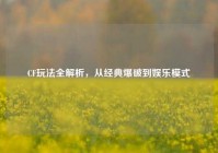 CF玩法全解析，从经典爆破到娱乐模式