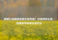 蹲遍红蓝刷新抠遍先锋壳缝！召唤师峡谷真·隐藏新物种被玩家挖出