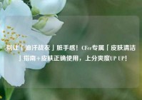 别让「油汗战衣」脏手感！CFer专属「皮肤清洁」指南+皮肤正确使用，上分爽度UP UP！