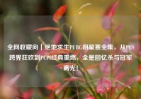 全网收藏向｜绝地求生PUBG明星赛全集，从PCS跨界狂欢到PCPI经典重燃，全是回忆杀与冠军高光！