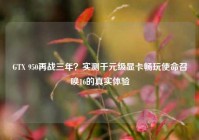 GTX 950再战三年？实测千元级显卡畅玩使命召唤16的真实体验