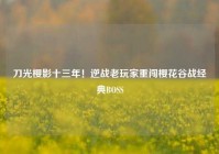 刀光樱影十三年！逆战老玩家重闯樱花谷战经典BOSS