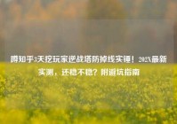 蹲知乎3天挖玩家逆战塔防掉线实锤！202X最新实测，还稳不稳？附避坑指南