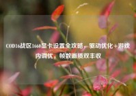 COD16战区1660显卡设置全攻略，驱动优化+游戏内调优，帧数画质双丰收