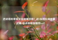 逆战塔防单局宝箱刷爆攻略！这3张纯拉满数量，还藏S级道具暗加爆率buff！