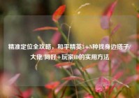 精准定位全攻略，和平精英3+N种找身边搭子/大佬/同好+玩家ID的实用方法