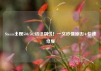 Steam出现500/502错误别慌！一文秒懂原因+快速修复