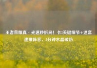 王者荣耀真·光速秒拆局！卡3关键细节+这套速推阵容，5分钟水晶破防