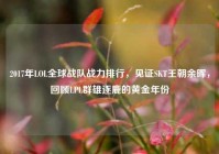 2017年LOL全球战队战力排行，见证SKT王朝余晖，回顾LPL群雄逐鹿的黄金年份