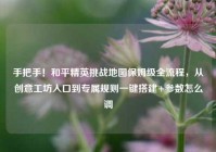 手把手！和平精英挑战地图保姆级全流程，从创意工坊入口到专属规则一键搭建+参数怎么调