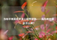 当和平精英枪声落公园琴键飘——海岛晚风同款怎么弹？