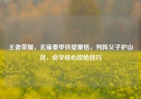 王者荣耀，玄雍秦甲铁壁蒙恬，列阵父子护山河，必学核心控枪技巧