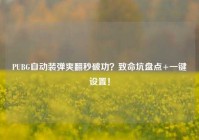 PUBG自动装弹爽翻秒破功？致命坑盘点+一键设置！