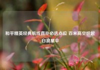 和平精英经典航线直扑必选点位 百米高空织起白浪星伞