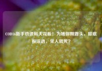 COD16新手劝退局天花板！为啥你刚露头，脚底板凉透，见人就死？