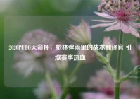 2020PUBG天命杯，枪林弹雨里的战术翻译官 引爆赛事热血