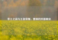 率土之滨与王者荣耀，曹操的双面霸业