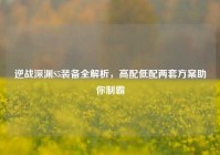 逆战深渊S5装备全解析，高配低配两套方案助你制霸