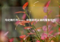 马化腾打开Steam，中国游戏江湖的鬼畜狂欢