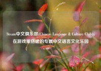 Steam中文俱乐部(Chinese Language & Culture Club)，在游戏里搭建的专属中文语言文化乐园