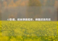 CF影魂，枪林弹雨暗夜，唤醒战场传说