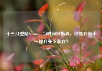 十三月登陆Steam，当时间被撕裂，谁能在第十三轮月亮下幸存？