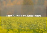 四倍镜下，我的影帝队友反差大到离谱