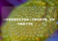 CF兄弟局搞怪名字指南｜从梗王到沙雕，笑到对面握不住枪🥳