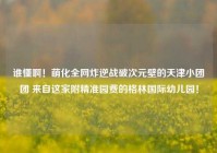 谁懂啊！萌化全网炸逆战破次元壁的天津小团团 来自这家附精准园费的格林国际幼儿园！
