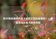 和平精英哪种风格才是真正的流量密码？一篇盘点当前最火游戏风格