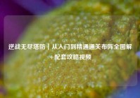 逆战无尽塔防｜从入门到精通通关布阵全图解+配套攻略视频
