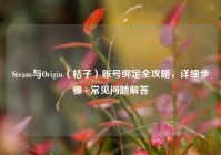Steam与Origin（桔子）账号绑定全攻略，详细步骤+常见问题解答