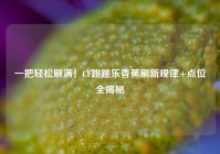 一把轻松刷满！CF跳跳乐香蕉刷新规律+点位全揭秘