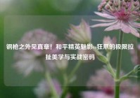 钢枪之外见真章！和平精英魅影vs狂爪的极限拉扯美学与实战密码
